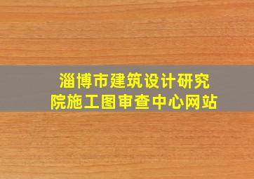 淄博市建筑设计研究院施工图审查中心网站