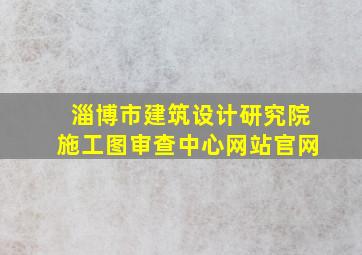 淄博市建筑设计研究院施工图审查中心网站官网