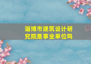 淄博市建筑设计研究院是事业单位吗