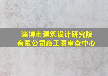 淄博市建筑设计研究院有限公司施工图审查中心