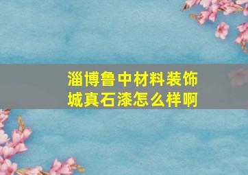 淄博鲁中材料装饰城真石漆怎么样啊