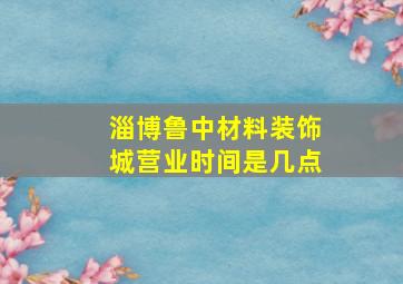 淄博鲁中材料装饰城营业时间是几点