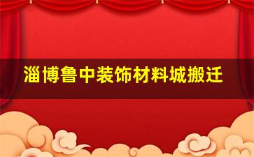 淄博鲁中装饰材料城搬迁