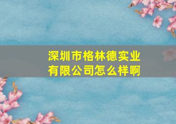 深圳市格林德实业有限公司怎么样啊