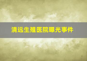 清远生殖医院曝光事件