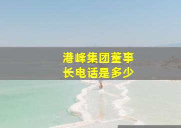 港峰集团董事长电话是多少