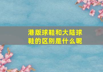 港版球鞋和大陆球鞋的区别是什么呢