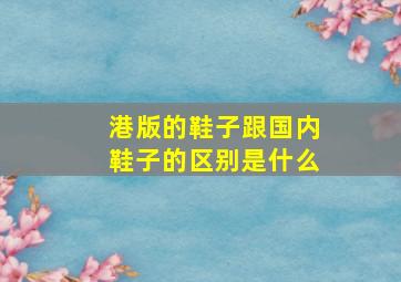 港版的鞋子跟国内鞋子的区别是什么