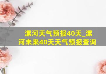 漯河天气预报40天_漯河未来40天天气预报查询