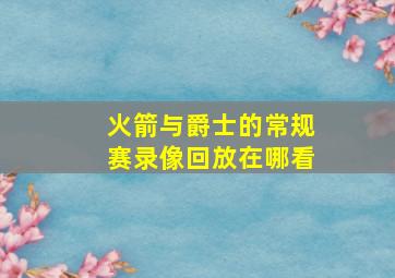 火箭与爵士的常规赛录像回放在哪看