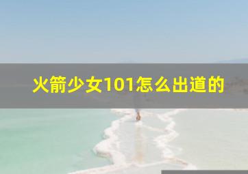 火箭少女101怎么出道的