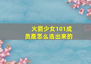 火箭少女101成员是怎么选出来的