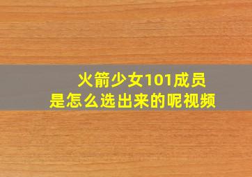 火箭少女101成员是怎么选出来的呢视频