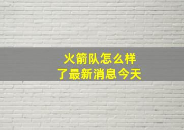 火箭队怎么样了最新消息今天