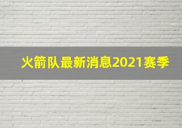 火箭队最新消息2021赛季