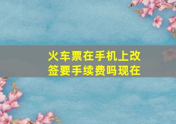 火车票在手机上改签要手续费吗现在