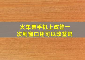 火车票手机上改签一次到窗口还可以改签吗