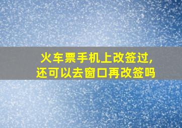 火车票手机上改签过,还可以去窗口再改签吗