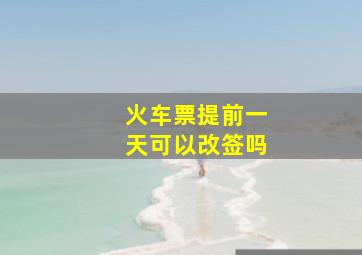 火车票提前一天可以改签吗