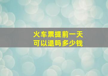 火车票提前一天可以退吗多少钱