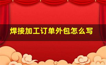 焊接加工订单外包怎么写