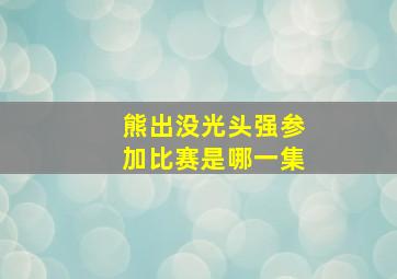 熊出没光头强参加比赛是哪一集