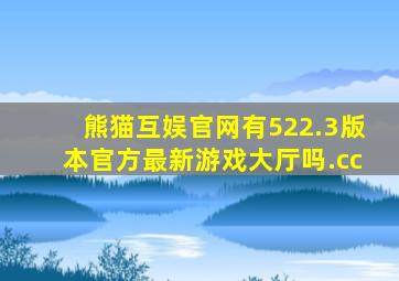 熊猫互娱官网有522.3版本官方最新游戏大厅吗.cc