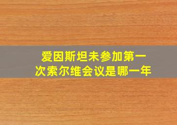 爱因斯坦未参加第一次索尔维会议是哪一年