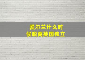 爱尔兰什么时候脱离英国独立