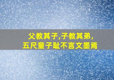 父教其子,子教其弟,五尺童子耻不言文墨焉