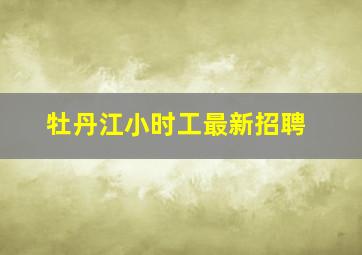 牡丹江小时工最新招聘