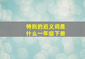 特别的近义词是什么一年级下册