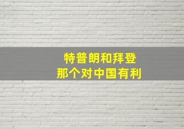 特普朗和拜登那个对中国有利