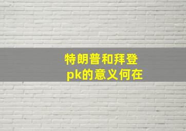 特朗普和拜登pk的意义何在