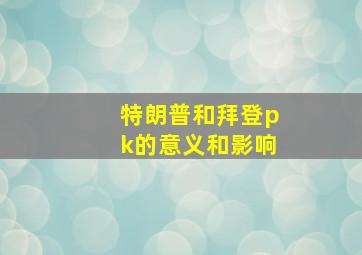 特朗普和拜登pk的意义和影响