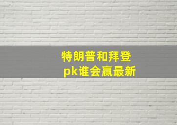 特朗普和拜登pk谁会赢最新