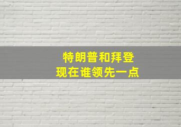 特朗普和拜登现在谁领先一点