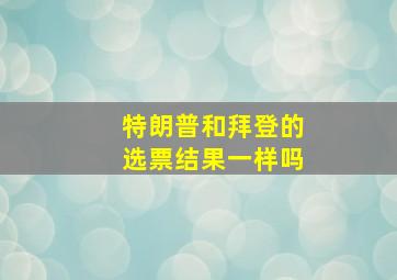 特朗普和拜登的选票结果一样吗