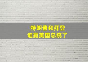 特朗普和拜登谁赢美国总统了