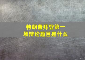 特朗普拜登第一场辩论题目是什么