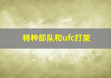 特种部队和ufc打架