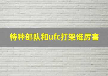 特种部队和ufc打架谁厉害