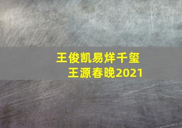 王俊凯易烊千玺王源春晚2021