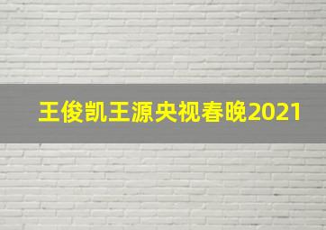 王俊凯王源央视春晚2021