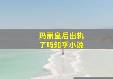 玛丽皇后出轨了吗知乎小说