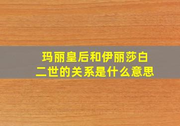 玛丽皇后和伊丽莎白二世的关系是什么意思