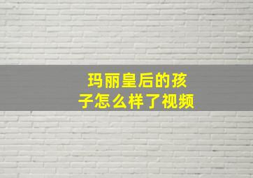 玛丽皇后的孩子怎么样了视频