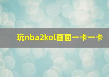 玩nba2kol画面一卡一卡