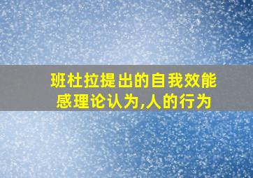 班杜拉提出的自我效能感理论认为,人的行为