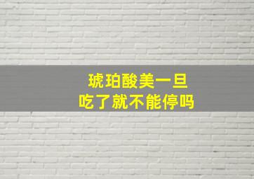 琥珀酸美一旦吃了就不能停吗